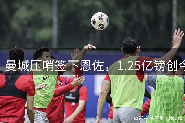 曼城压哨签下恩佐，1.25亿镑创今夏转会记录