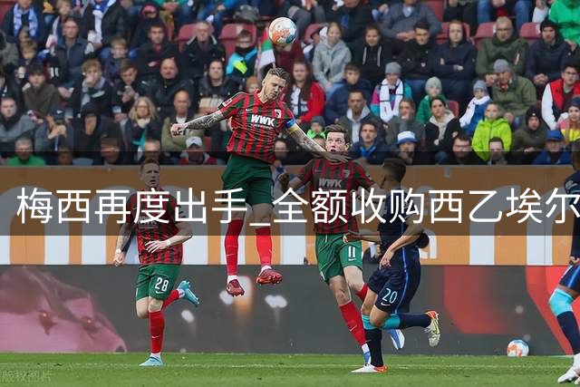 梅西再度出手 全额收购西乙埃尔登塞俱乐部股权