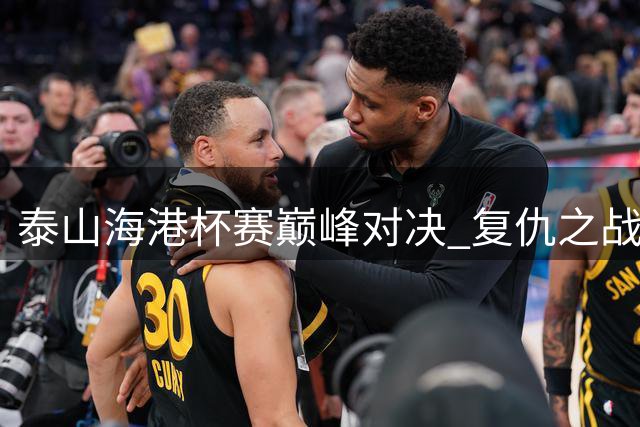 泰山海港杯赛巅峰对决 复仇之战一触即发