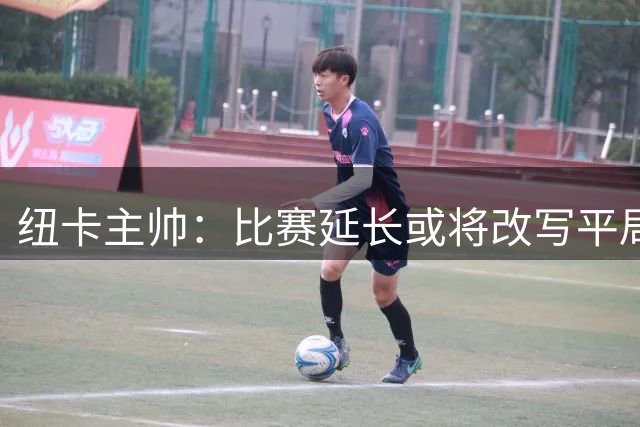 纽卡主帅：比赛延长或将改写平局结果