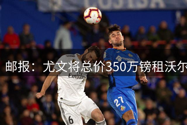 邮报：尤文将总价350万镑租沃尔特马德，不含强制买断条款